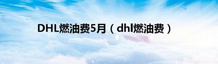 DHL燃油费5月（dhl燃油费）