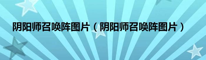 阴阳师召唤阵图片（阴阳师召唤阵图片）
