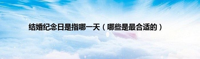 结婚纪念日是指哪一天（哪些是最合适的）
