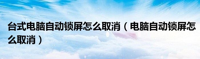 台式电脑自动锁屏怎么取消（电脑自动锁屏怎么取消）