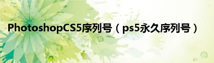 PhotoshopCS5序列号（ps5永久序列号）