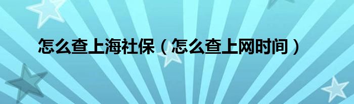 怎么查上海社保（怎么查上网时间）