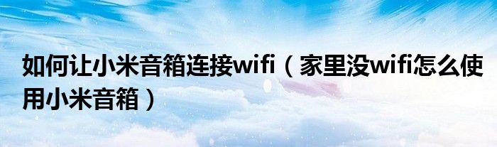 如何让小米音箱连接wifi(家里没wifi怎么使用小米音箱)