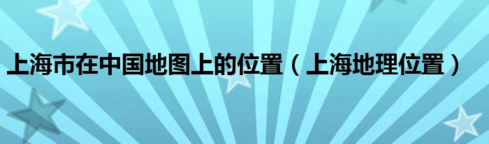 上海市在中国地图上的位置（上海地理位置）