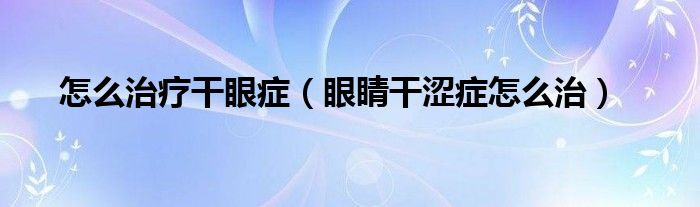 怎么治疗干眼症（眼睛干涩症怎么治）