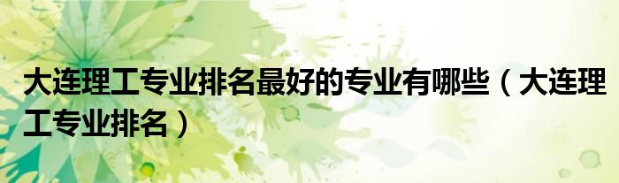 大连理工专业排名最好的专业有哪些(大连理工专业排名)