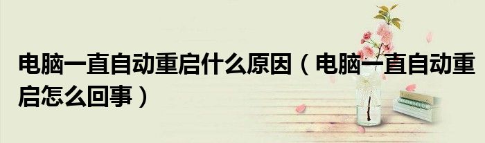 电脑一直自动重启什么原因（电脑一直自动重启怎么回事）