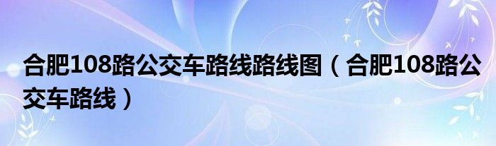 合肥108路公交车路线路线图（合肥108路公交车路线）