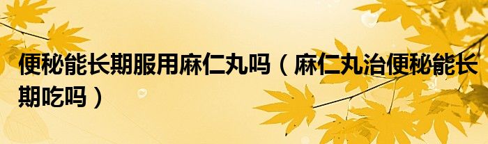 便秘能长期服用麻仁丸吗(麻仁丸治便秘能长期吃吗)