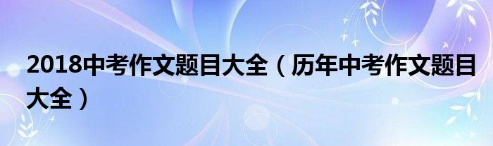 2018中考作文题目大全（历年中考作文题目大全）