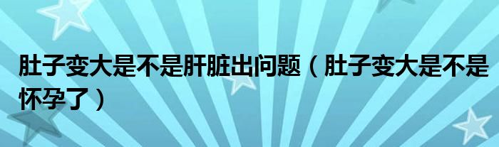 肚子变大是不是肝脏出问题（肚子变大是不是怀孕了）