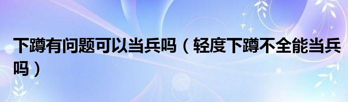 下蹲有问题可以当兵吗（轻度下蹲不全能当兵吗）