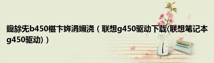 鑱旀兂b450椹卞姩涓嬭浇(联想g450驱动下载(联想笔记本g450驱动))