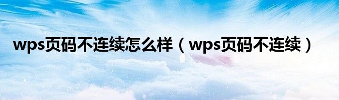 wps页码不连续怎么样（wps页码不连续）