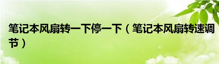 笔记本风扇转一下停一下（笔记本风扇转速调节）