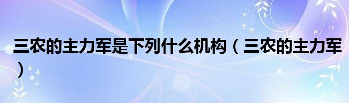 三农的主力军是下列什么机构(三农的主力军)