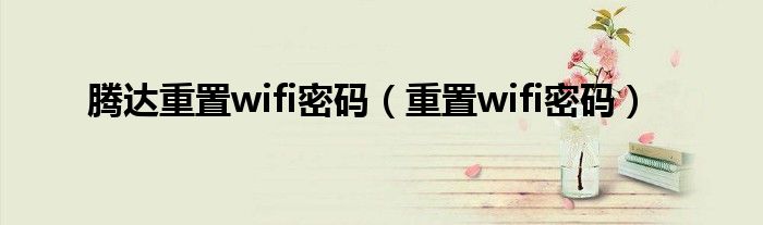 腾达重置wifi密码（重置wifi密码）