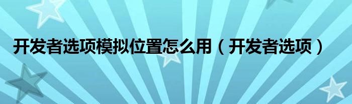 开发者选项模拟位置怎么用（开发者选项）