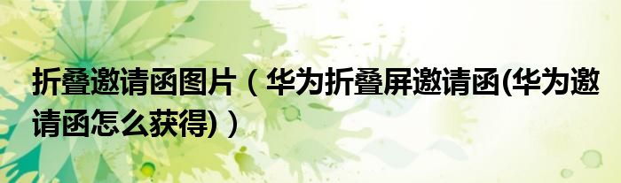 折叠邀请函图片（华为折叠屏邀请函(华为邀请函怎么获得)）