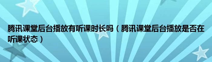 腾讯课堂后台播放有听课时长吗(腾讯课堂后台播放是否在听课状态)