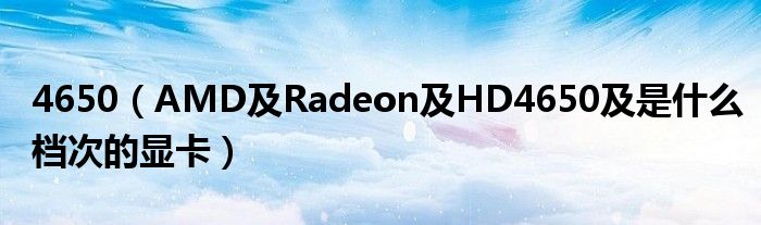4650（AMD及Radeon及HD4650及是什么档次的显卡）