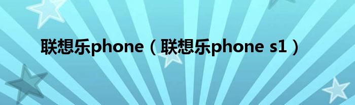 联想乐phone（联想乐phone s1）