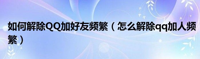 如何解除QQ加好友频繁（怎么解除qq加人频繁）