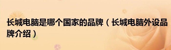 长城电脑是哪个国家的品牌(长城电脑外设品牌介绍)