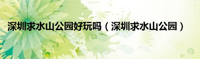 深圳求水山公园好玩吗(深圳求水山公园)