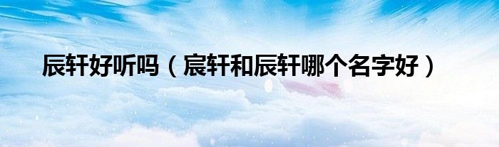 辰轩好听吗（宸轩和辰轩哪个名字好）