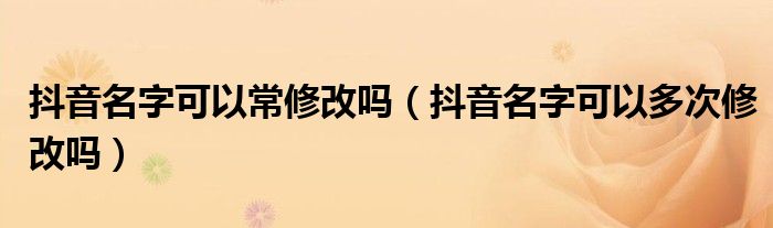 抖音名字可以常修改吗（抖音名字可以多次修改吗）