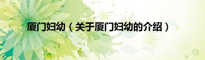 厦门妇幼（关于厦门妇幼的介绍）