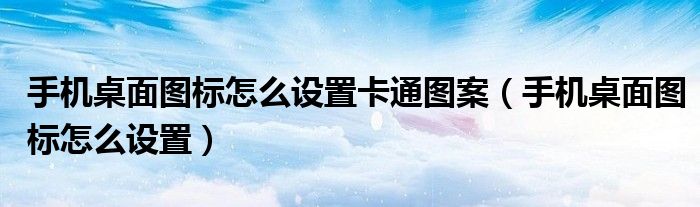 手机桌面图标怎么设置卡通图案（手机桌面图标怎么设置）