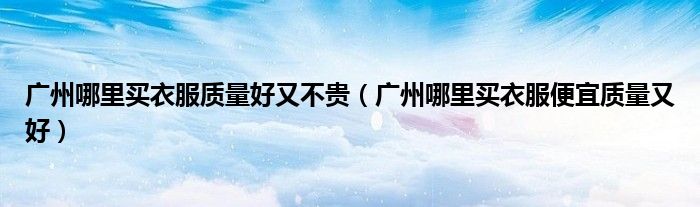 广州哪里买衣服质量好又不贵（广州哪里买衣服便宜质量又好）