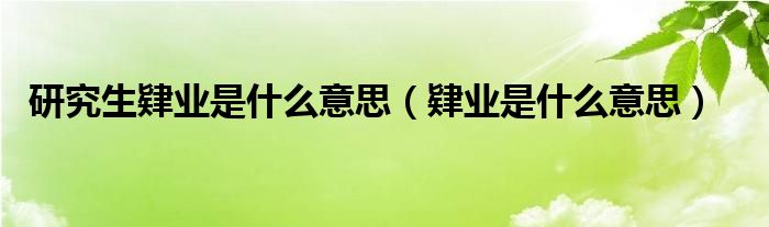 研究生肄业是什么意思（肄业是什么意思）