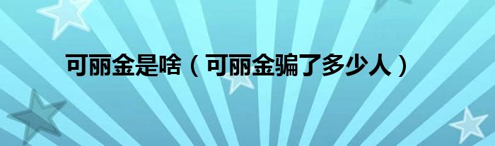 可丽金是啥（可丽金骗了多少人）