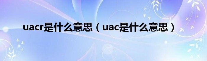uacr是什么意思(uac是什么意思)