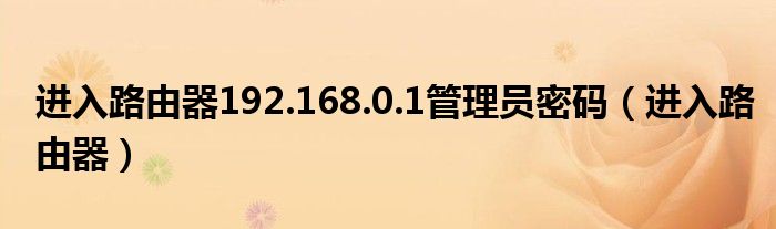 进入路由器192.168.0.1管理员密码(进入路由器)