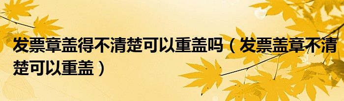 发票章盖得不清楚可以重盖吗(发票盖章不清楚可以重盖)