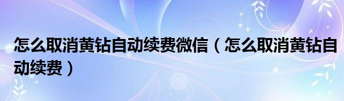 怎么取消黄钻自动续费微信（怎么取消黄钻自动续费）