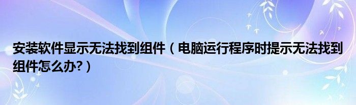 安装软件显示无法找到组件(电脑运行程序时提示无法找到组件怎么办?)