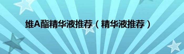 维A酯精华液推荐(精华液推荐)