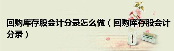 回购库存股会计分录怎么做(回购库存股会计分录)