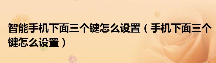 智能手机下面三个键怎么设置（手机下面三个键怎么设置）