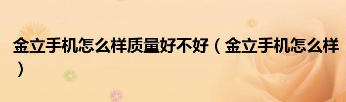 金立手机怎么样质量好不好（金立手机怎么样）