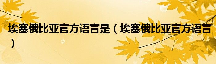 埃塞俄比亚官方语言是(埃塞俄比亚官方语言)
