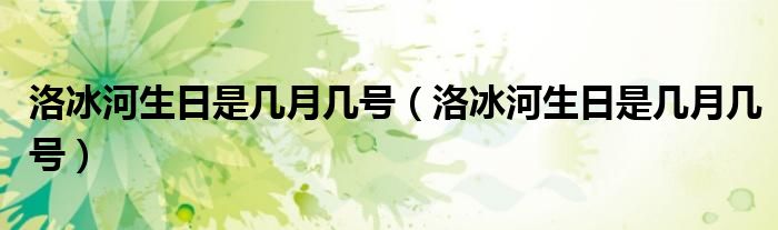 洛冰河生日是几月几号（洛冰河生日是几月几号）