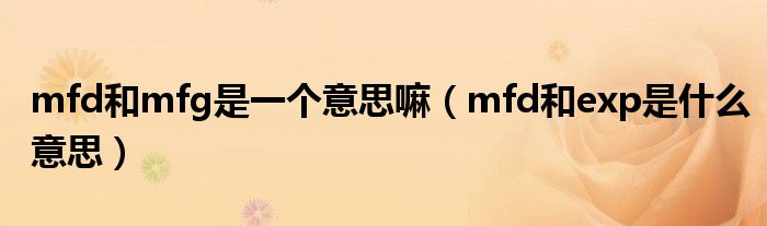 mfd和mfg是一个意思嘛（mfd和exp是什么意思）