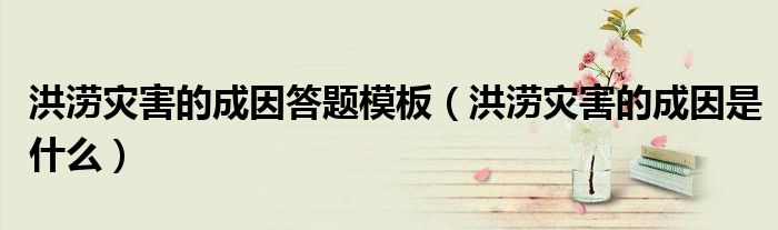 洪涝灾害的成因答题模板(洪涝灾害的成因是什么)