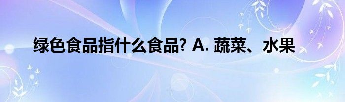 绿色食品指什么食品? A. 蔬菜、水果